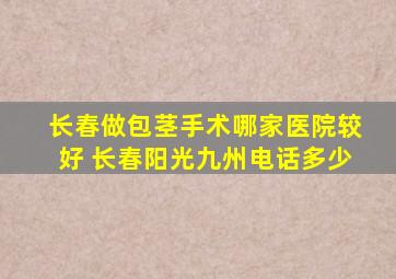 长春做包茎手术哪家医院较好 长春阳光九州电话多少